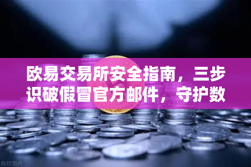 欧易交易所安全指南，三步识破假冒官方邮件，守护数字资产
