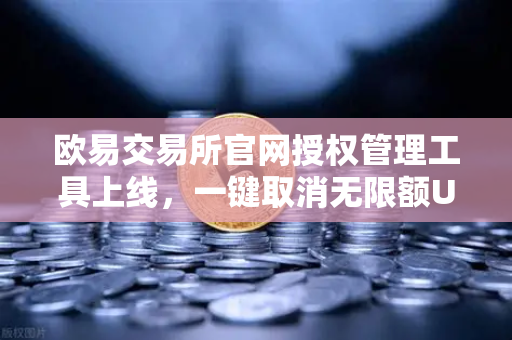 欧易交易所官网授权管理工具上线，一键取消无限额USDT授权，守护资产安全新篇章