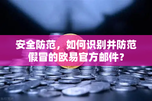 安全防范，如何识别并防范假冒的欧易官方邮件？