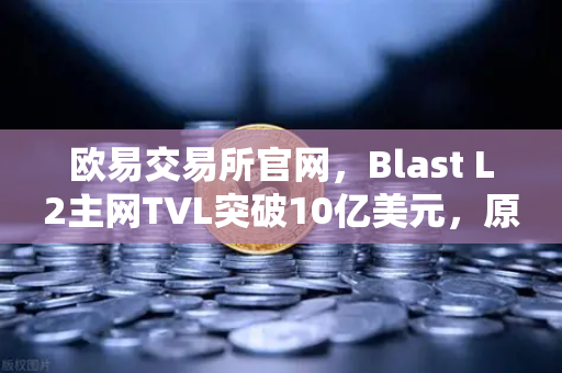 欧易交易所官网，Blast L2主网TVL突破10亿美元，原生收益模式为何受追捧？