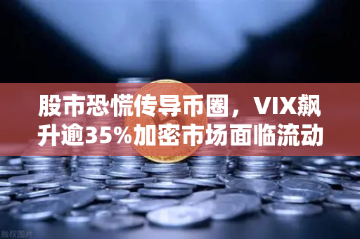 股市恐慌传导币圈，VIX飙升逾35%加密市场面临流动性风暴