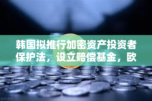 韩国拟推行加密资产投资者保护法，设立赔偿基金，欧易交易所合规转型新机遇