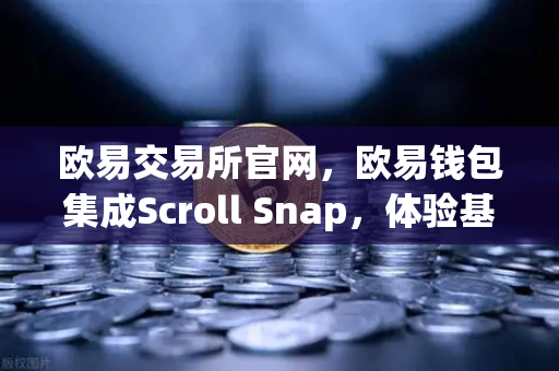 欧易交易所官网，欧易钱包集成Scroll Snap，体验基于zkEVM的Layer2新纪元