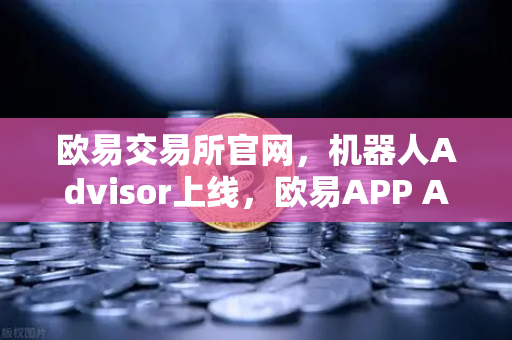 欧易交易所官网，机器人Advisor上线，欧易APP AI助手支持自然语言问句，智能投资新纪元
