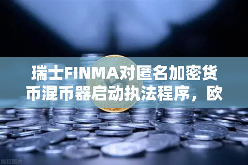 瑞士FINMA对匿名加密货币混币器启动执法程序，欧易交易所下载用户需警惕合规风险