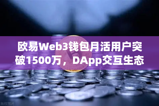 欧易Web3钱包月活用户突破1500万，DApp交互生态再创新高
