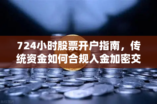 724小时股票开户指南，传统资金如何合规入金加密交易所？