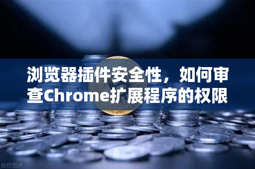 浏览器插件安全性，如何审查Chrome扩展程序的权限？从欧易交易所用户视角出发