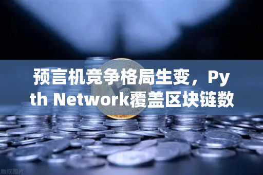 预言机竞争格局生变，Pyth Network覆盖区块链数量超越Chainlink，欧易交易所生态受益