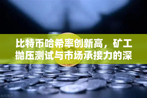 比特币哈希率创新高，矿工抛压测试与市场承接力的深度博弈