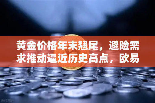黄金价格年末翘尾，避险需求推动逼近历史高点，欧易交易所官网解析市场趋势