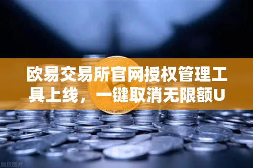 欧易交易所官网授权管理工具上线，一键取消无限额USDT授权，重塑数字资产安全新标杆