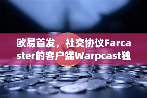 欧易首发，社交协议Farcaster的客户端Warpcast独家上线—开启去中心化社交新纪元