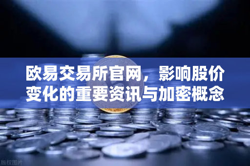 欧易交易所官网，影响股价变化的重要资讯与加密概念股联动深度分析