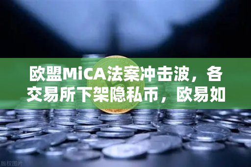 欧盟MiCA法案冲击波，各交易所下架隐私币，欧易如何合规突围？