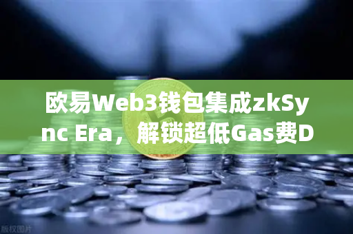 欧易Web3钱包集成zkSync Era，解锁超低Gas费DeFi新体验