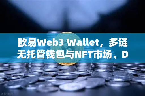 欧易Web3 Wallet，多链无托管钱包与NFT市场、DEX聚合体验全面升级