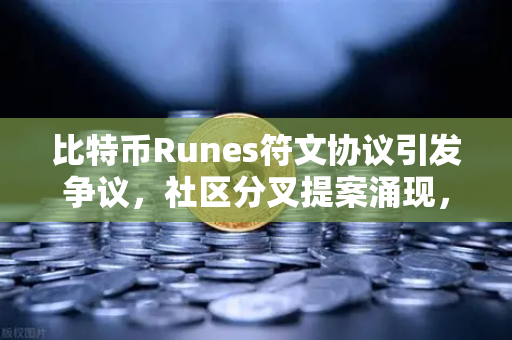 比特币Runes符文协议引发争议，社区分叉提案涌现，加密世界的又一次技术博弈