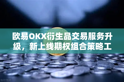 欧易OKX衍生品交易服务升级，新上线期权组合策略工具，助力投资者精准驾驭市场波动