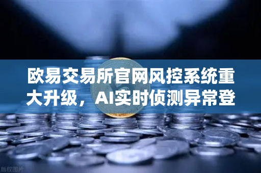 欧易交易所官网风控系统重大升级，AI实时侦测异常登录与提币行为