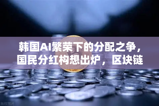韩国AI繁荣下的分配之争，国民分红构想出炉，区块链能解决公平问题吗？