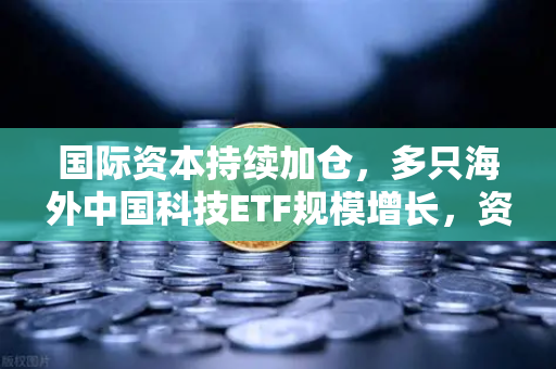 国际资本持续加仓，多只海外中国科技ETF规模增长，资金回流亚洲—欧易交易所官网解读全球投资新趋势
