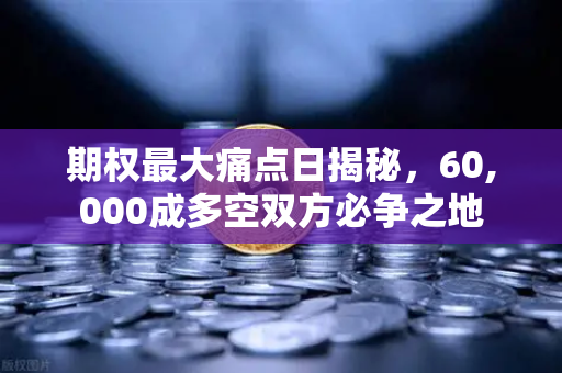 期权最大痛点日揭秘，60,000成多空双方必争之地