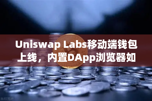 Uniswap Labs移动端钱包上线，内置DApp浏览器如何重塑DeFi交互体验？