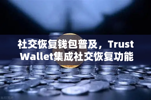 社交恢复钱包普及，Trust Wallet集成社交恢复功能，重塑数字资产安全新格局