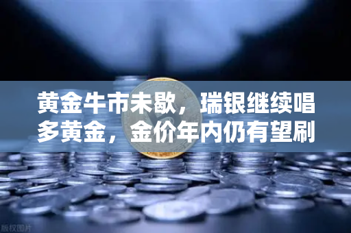 黄金牛市未歇，瑞银继续唱多黄金，金价年内仍有望刷新高