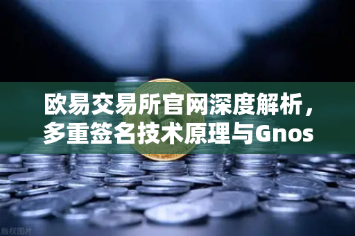 欧易交易所官网深度解析，多重签名技术原理与Gnosis Safe如何守护DAO资金安全