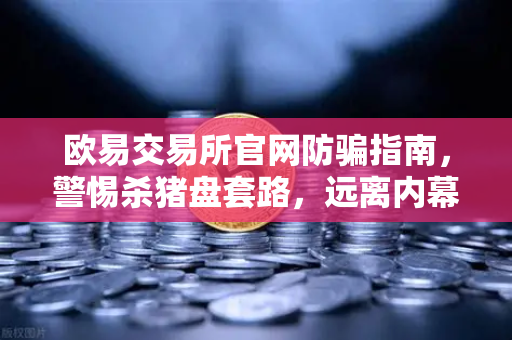 欧易交易所官网防骗指南，警惕杀猪盘套路，远离内幕消息与大师带单陷阱