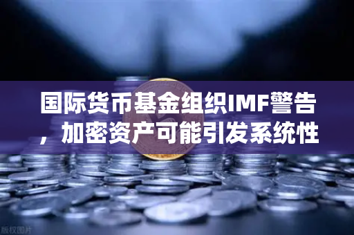 国际货币基金组织IMF警告,加密资产可能引发系统性风险—欧易交易所官网深度解读-第1张图片-欧易交易所 国际货币基金组织IMF警告,加密资产可能引发系统性风险—欧易交易所官网深度解读-第1张图片-欧易交易所