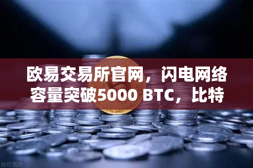 欧易交易所官网，闪电网络容量突破5000 BTC，比特币支付生态迎来新纪元