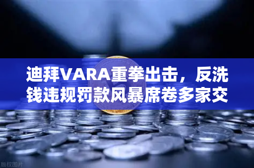 迪拜VARA重拳出击，反洗钱违规罚款风暴席卷多家交易所，欧易（OKX）合规之路何去何从？