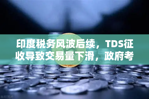 印度税务风波后续，TDS征收导致交易量下滑，政府考虑调整，欧易交易所下载与合规化之路