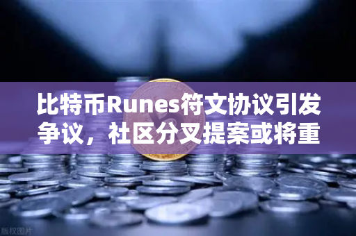 比特币Runes符文协议引发争议，社区分叉提案或将重塑加密生态格局
