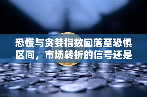 恐慌与贪婪指数回落至恐惧区间，市场转折的信号还是入场良机？