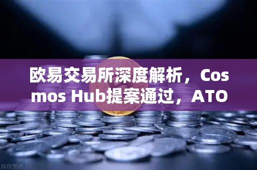 欧易交易所深度解析，Cosmos Hub提案通过，ATOM通胀率调整为7%生态治理迈入新阶段