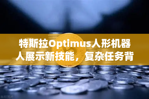 特斯拉Optimus人形机器人展示新技能，复杂任务背后的科技革命与投资机遇