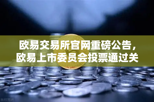 欧易交易所官网重磅公告，欧易上市委员会投票通过关于下架部分低流动性老币的决议