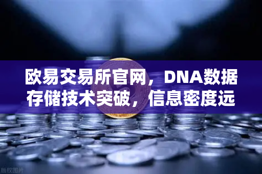 欧易交易所官网，DNA数据存储技术突破，信息密度远超硅基存储
