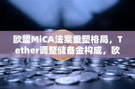 欧盟MiCA法案重塑格局，Tether调整储备金构成，欧易交易所如何应对？