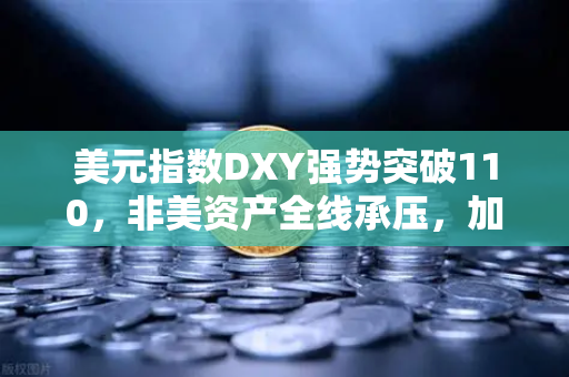 美元指数DXY强势突破110，非美资产全线承压，加密市场何去何从？
