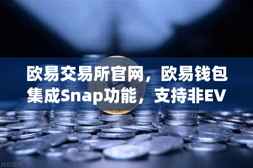 欧易交易所官网，欧易钱包集成Snap功能，支持非EVM链资产管理