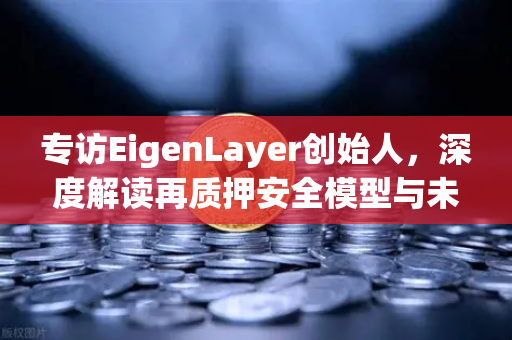 专访EigenLayer创始人，深度解读再质押安全模型与未来愿景—区块链安全新范式下的欧易交易所生态布局