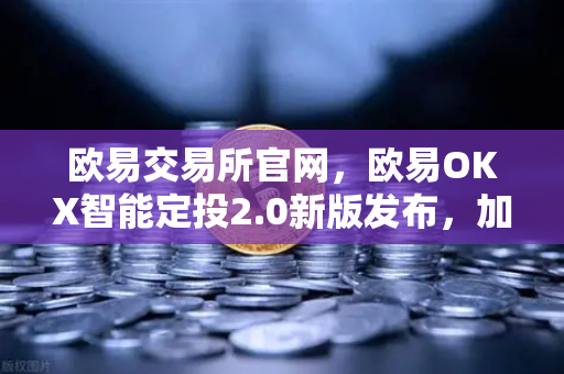 欧易交易所官网，欧易OKX智能定投2.0新版发布，加密资产管理再升级