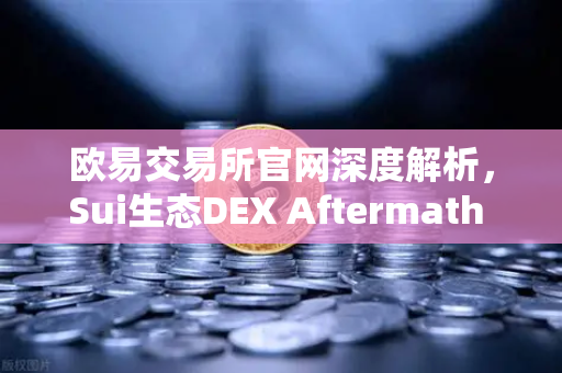 欧易交易所官网深度解析，Sui生态DEX Aftermath Finance TVL突破5000万美元，DeFi新浪潮来袭