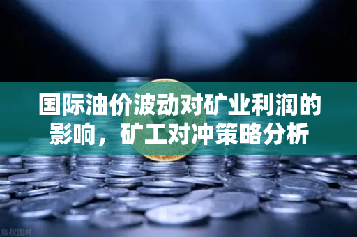 国际油价波动对矿业利润的影响，矿工对冲策略分析