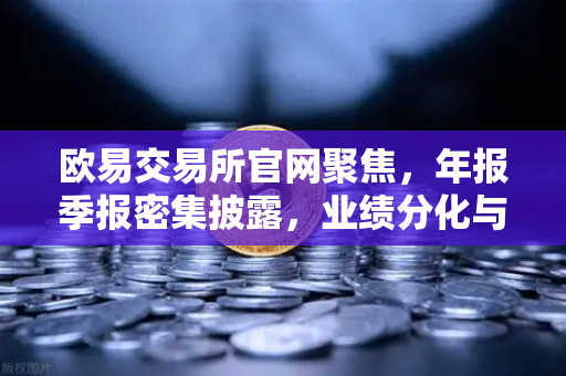 欧易交易所官网聚焦，年报季报密集披露，业绩分化与分红潮引领市场风向